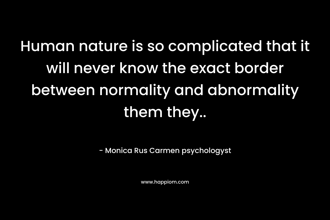 Human nature is so complicated that it will never know the exact border between normality and abnormality them they.. – Monica Rus Carmen psychologyst