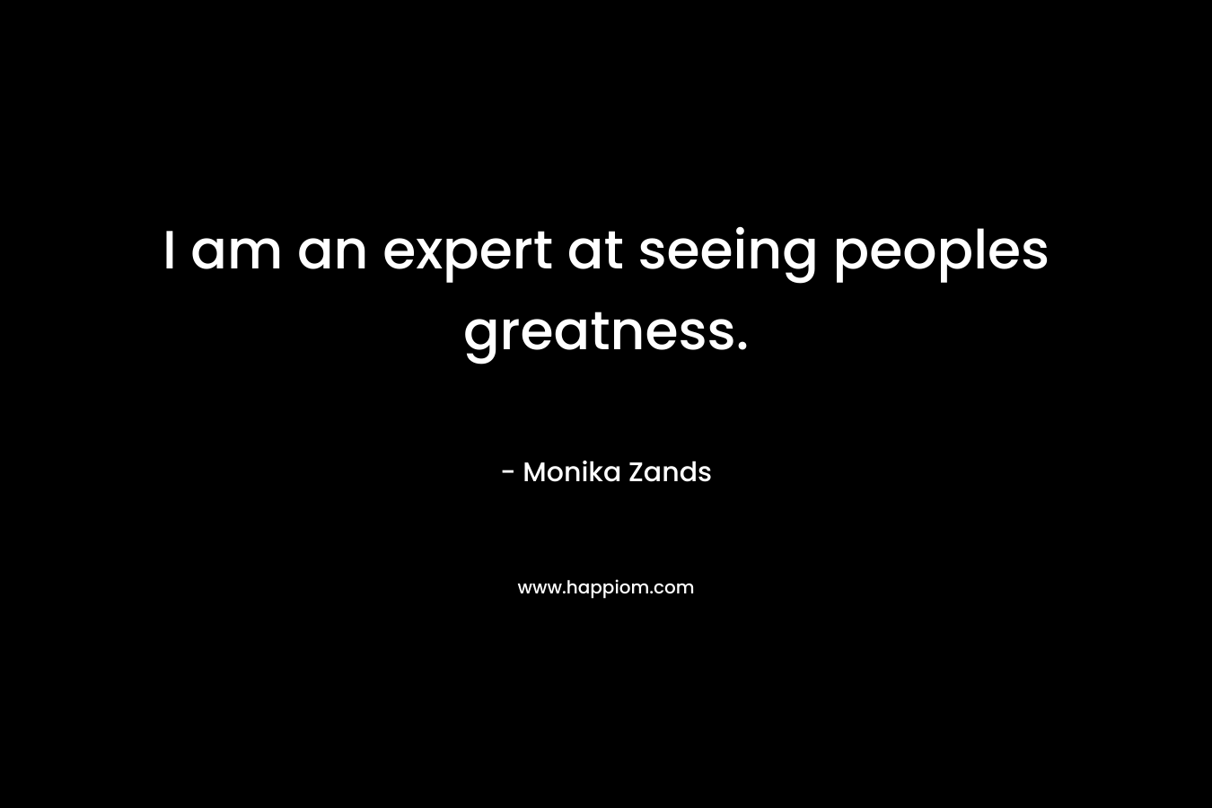 I am an expert at seeing peoples greatness. – Monika Zands