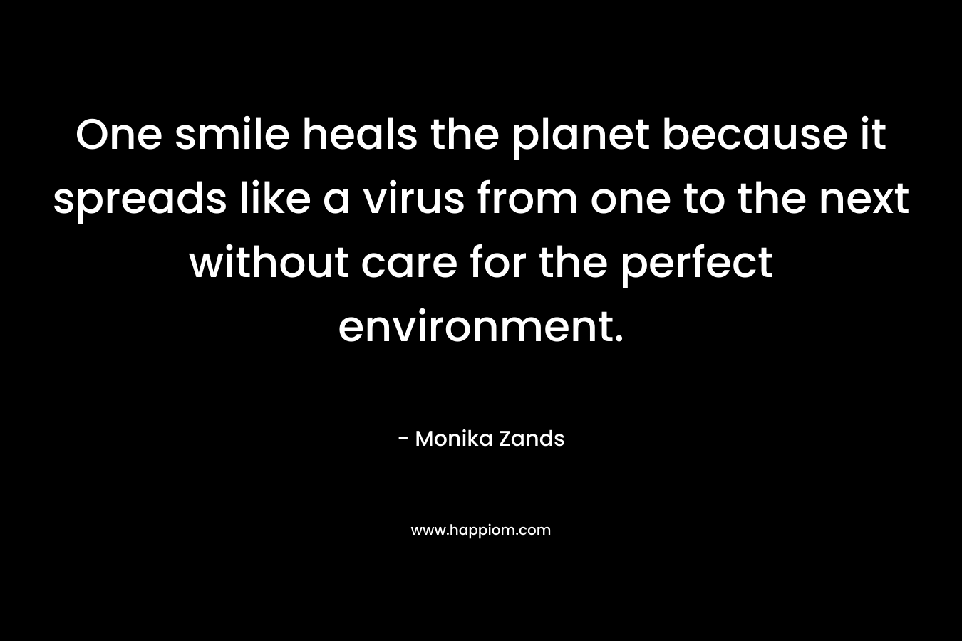 One smile heals the planet because it spreads like a virus from one to the next without care for the perfect environment. – Monika Zands