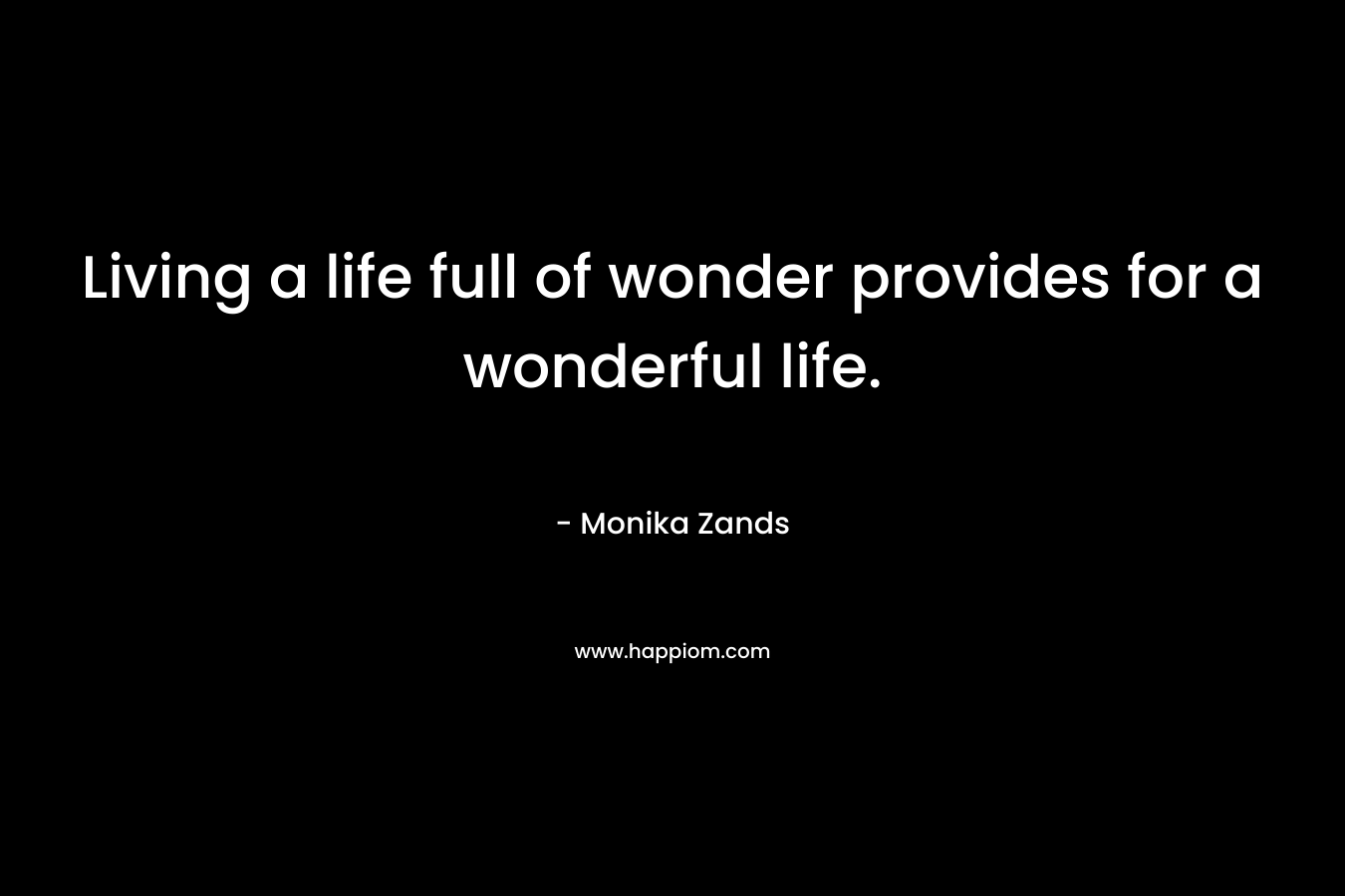 Living a life full of wonder provides for a wonderful life. – Monika Zands