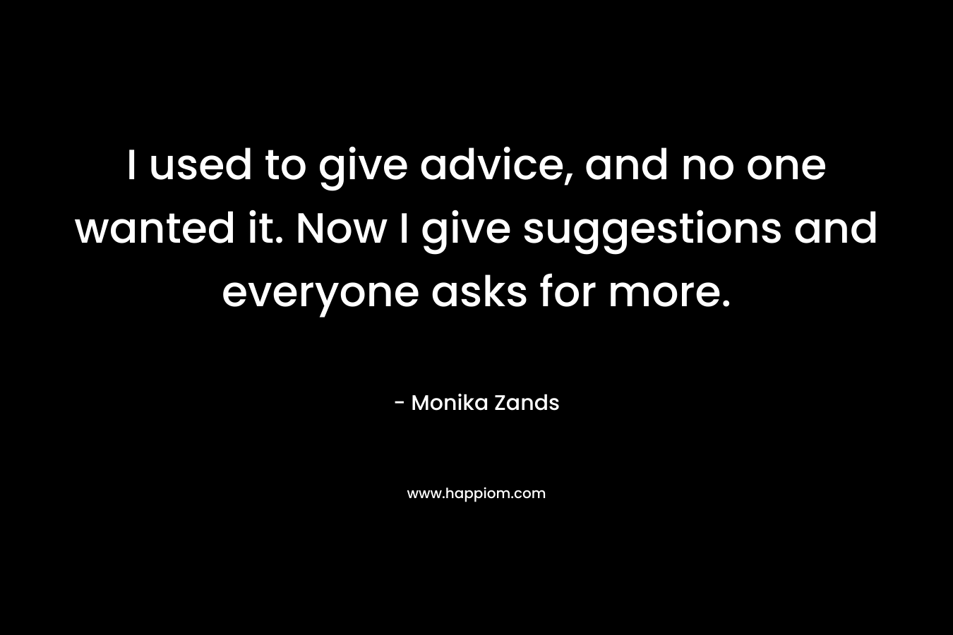 I used to give advice, and no one wanted it. Now I give suggestions and everyone asks for more.