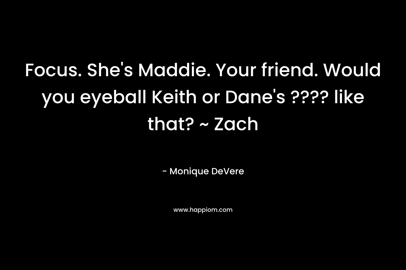 Focus. She's Maddie. Your friend. Would you eyeball Keith or Dane's ???? like that? ~ Zach