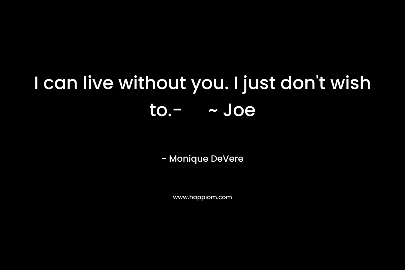 I can live without you. I just don't wish to.- ~ Joe