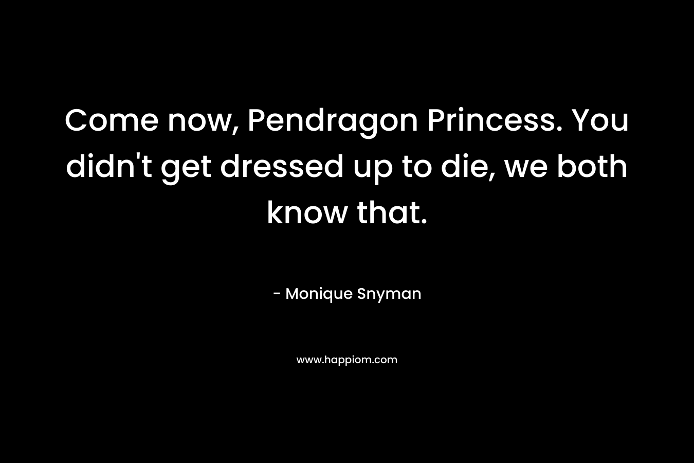 Come now, Pendragon Princess. You didn’t get dressed up to die, we both know that. – Monique Snyman