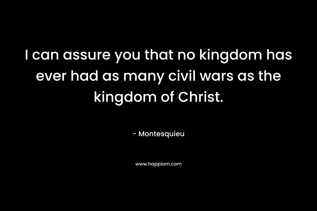 I can assure you that no kingdom has ever had as many civil wars as the kingdom of Christ.
