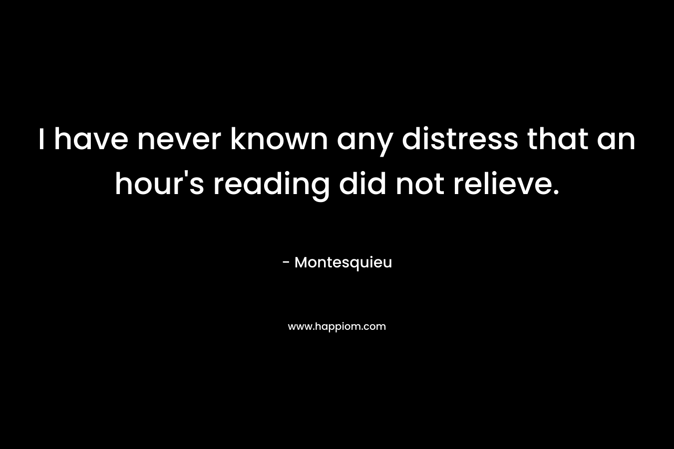 I have never known any distress that an hour's reading did not relieve.