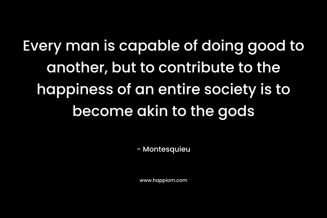 Every man is capable of doing good to another, but to contribute to the happiness of an entire society is to become akin to the gods