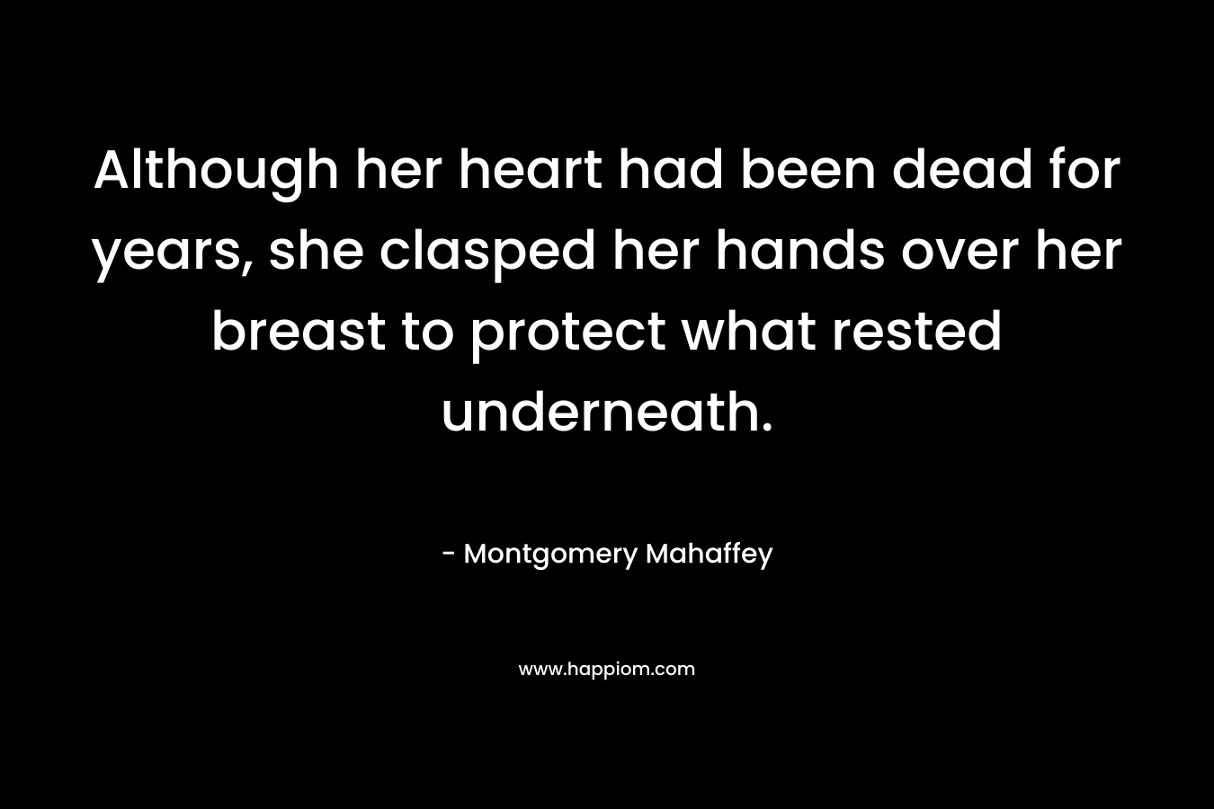 Although her heart had been dead for years, she clasped her hands over her breast to protect what rested underneath. – Montgomery Mahaffey