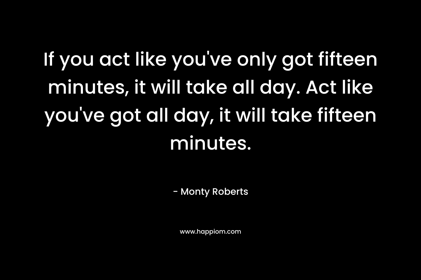 If you act like you've only got fifteen minutes, it will take all day. Act like you've got all day, it will take fifteen minutes.