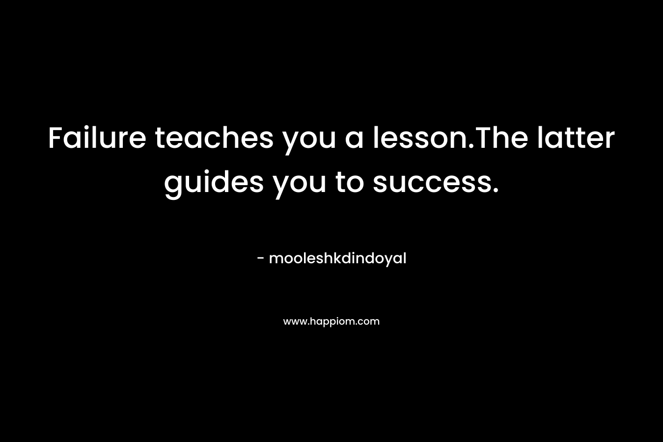 Failure teaches you a lesson.The latter guides you to success. – mooleshkdindoyal