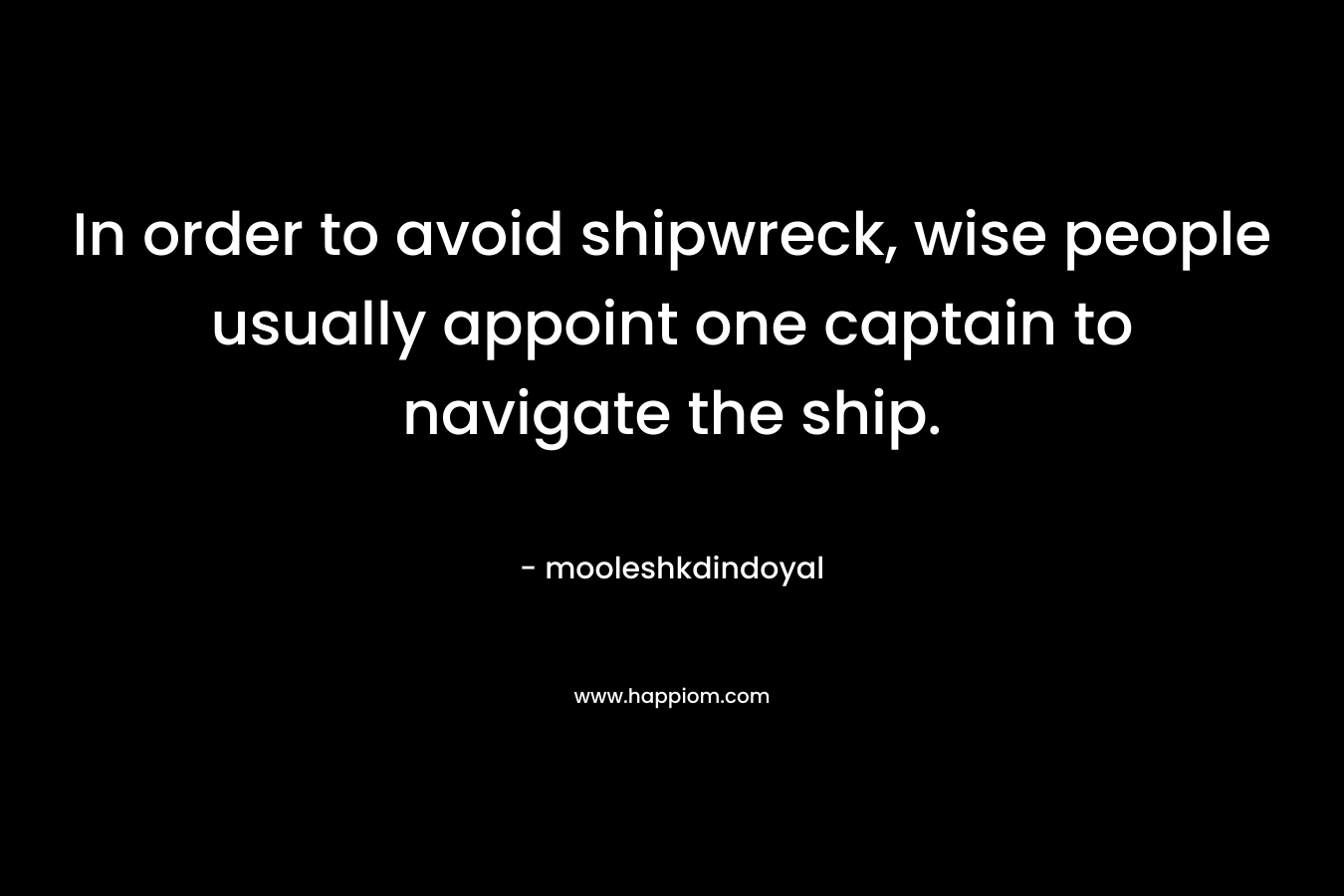 In order to avoid shipwreck, wise people usually appoint one captain to navigate the ship. – mooleshkdindoyal