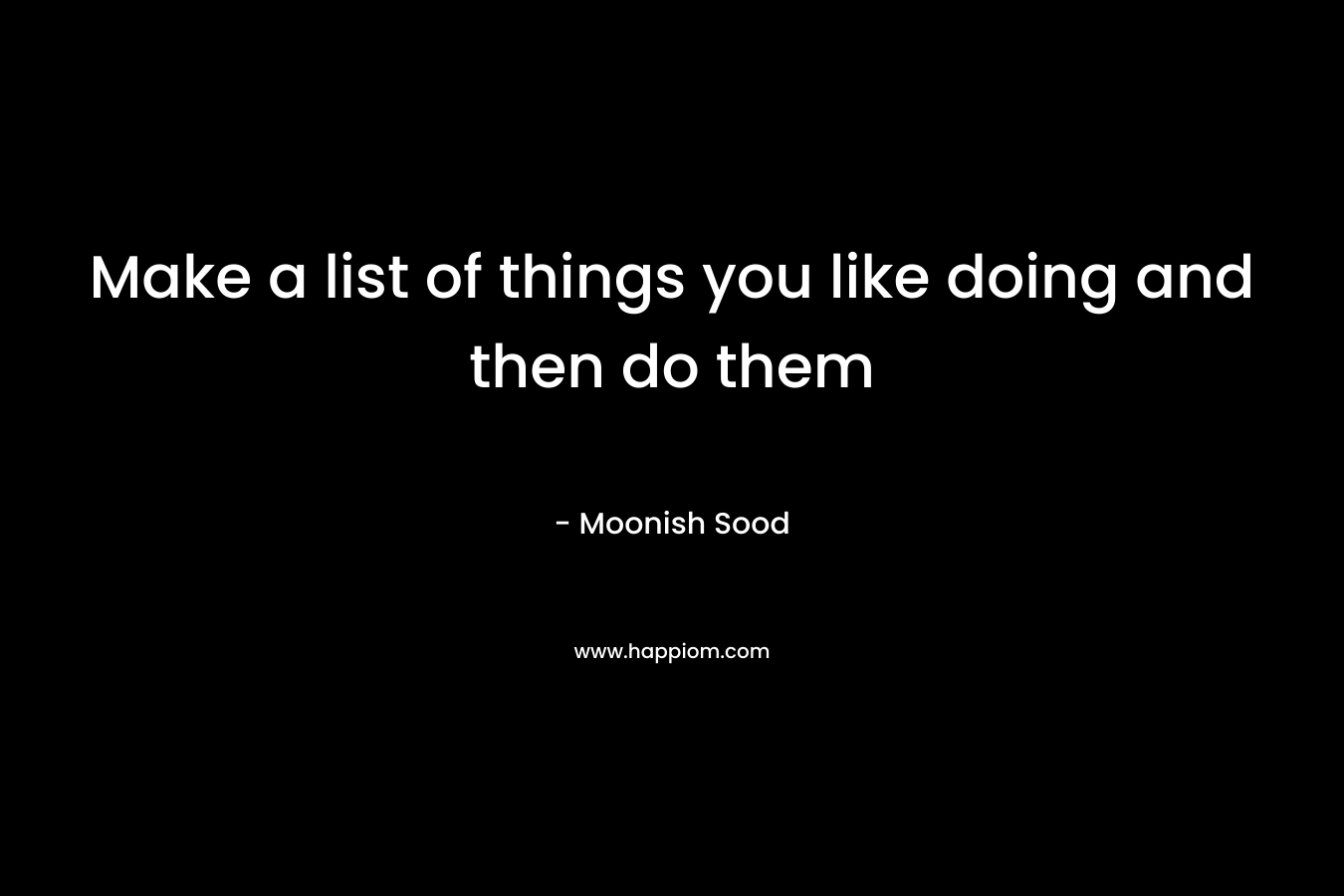 Make a list of things you like doing and then do them