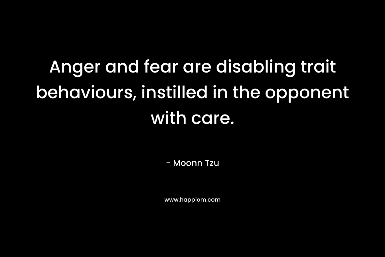 Anger and fear are disabling trait behaviours, instilled in the opponent with care. – Moonn Tzu
