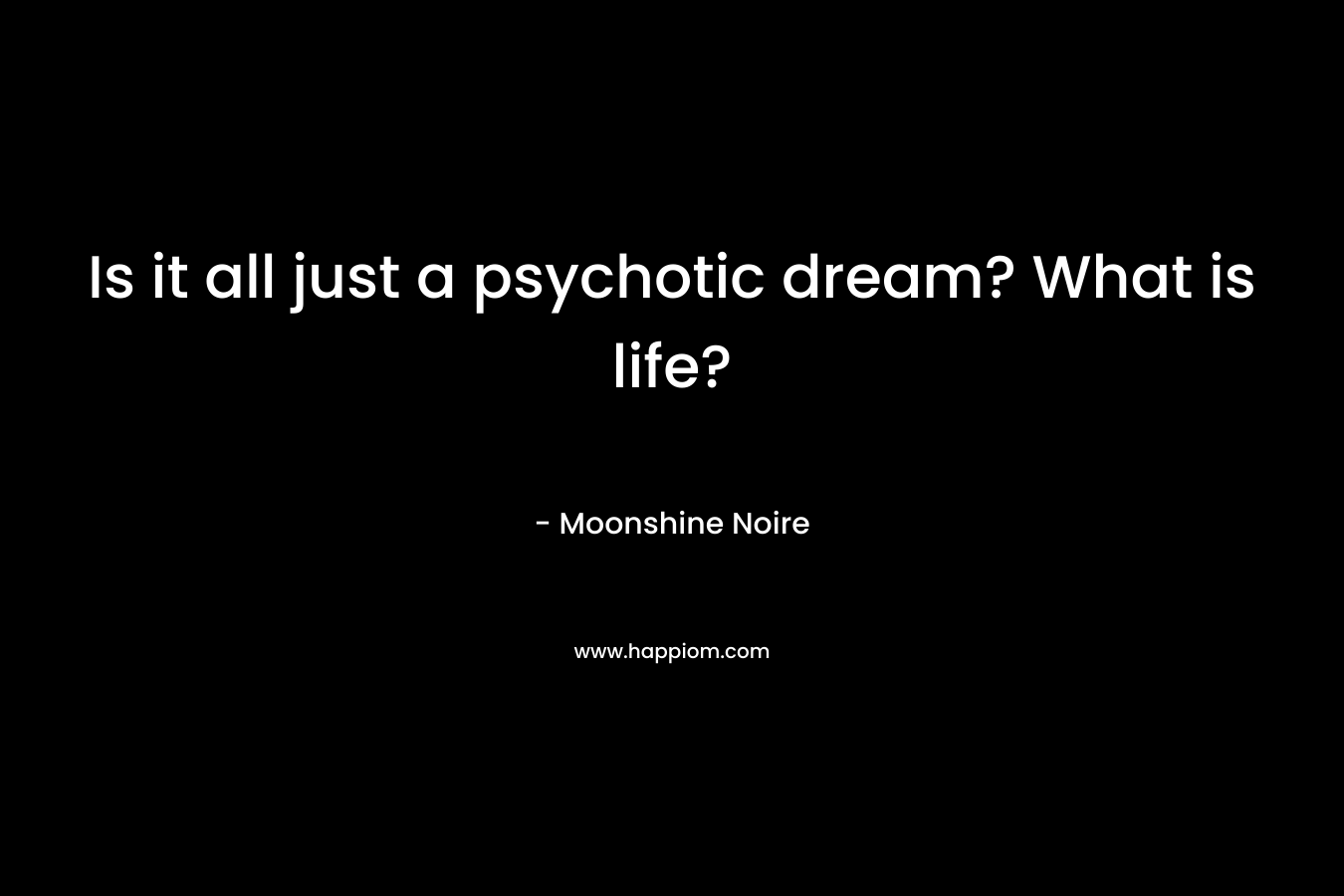 Is it all just a psychotic dream? What is life? – Moonshine Noire