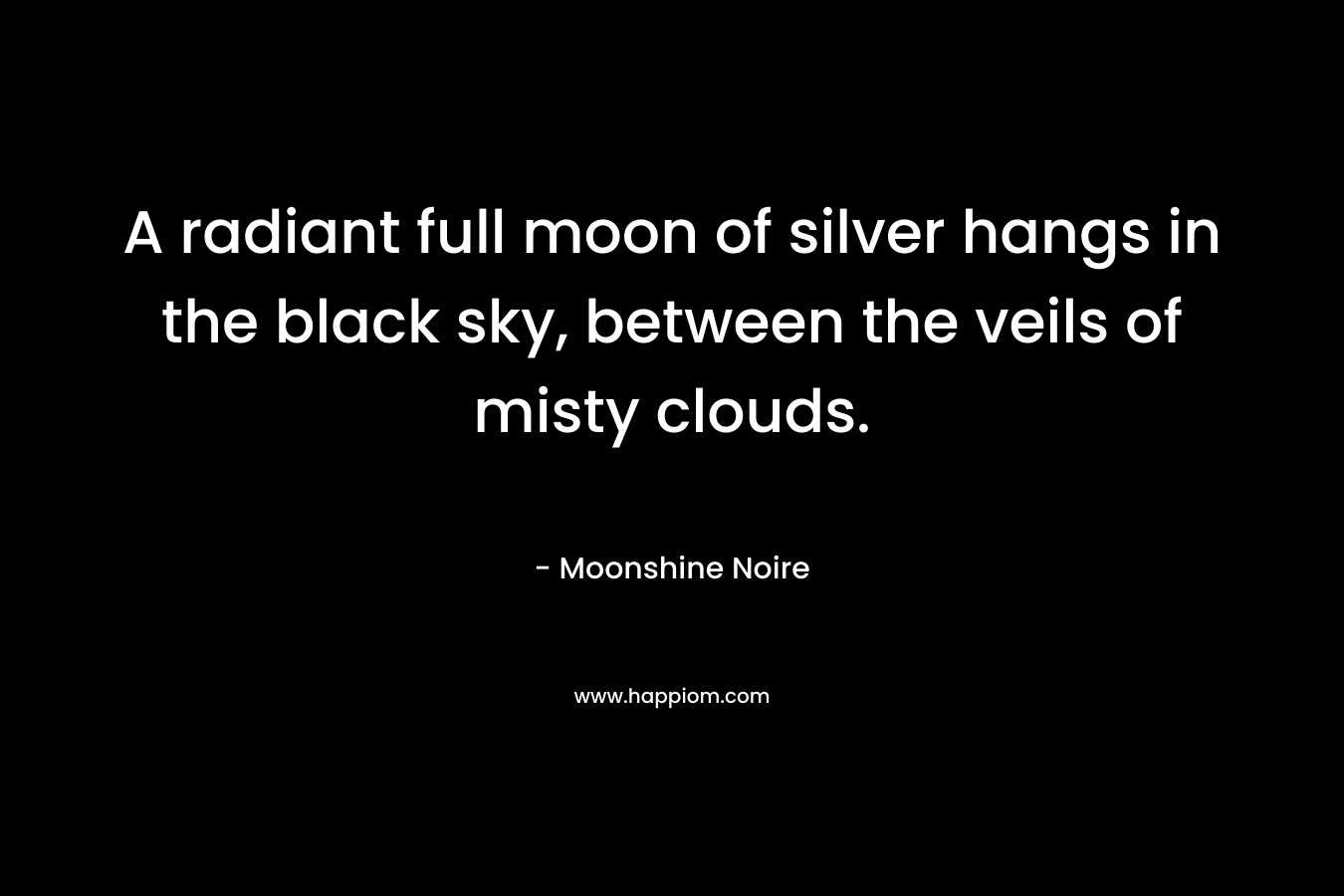 A radiant full moon of silver hangs in the black sky, between the veils of misty clouds. – Moonshine Noire