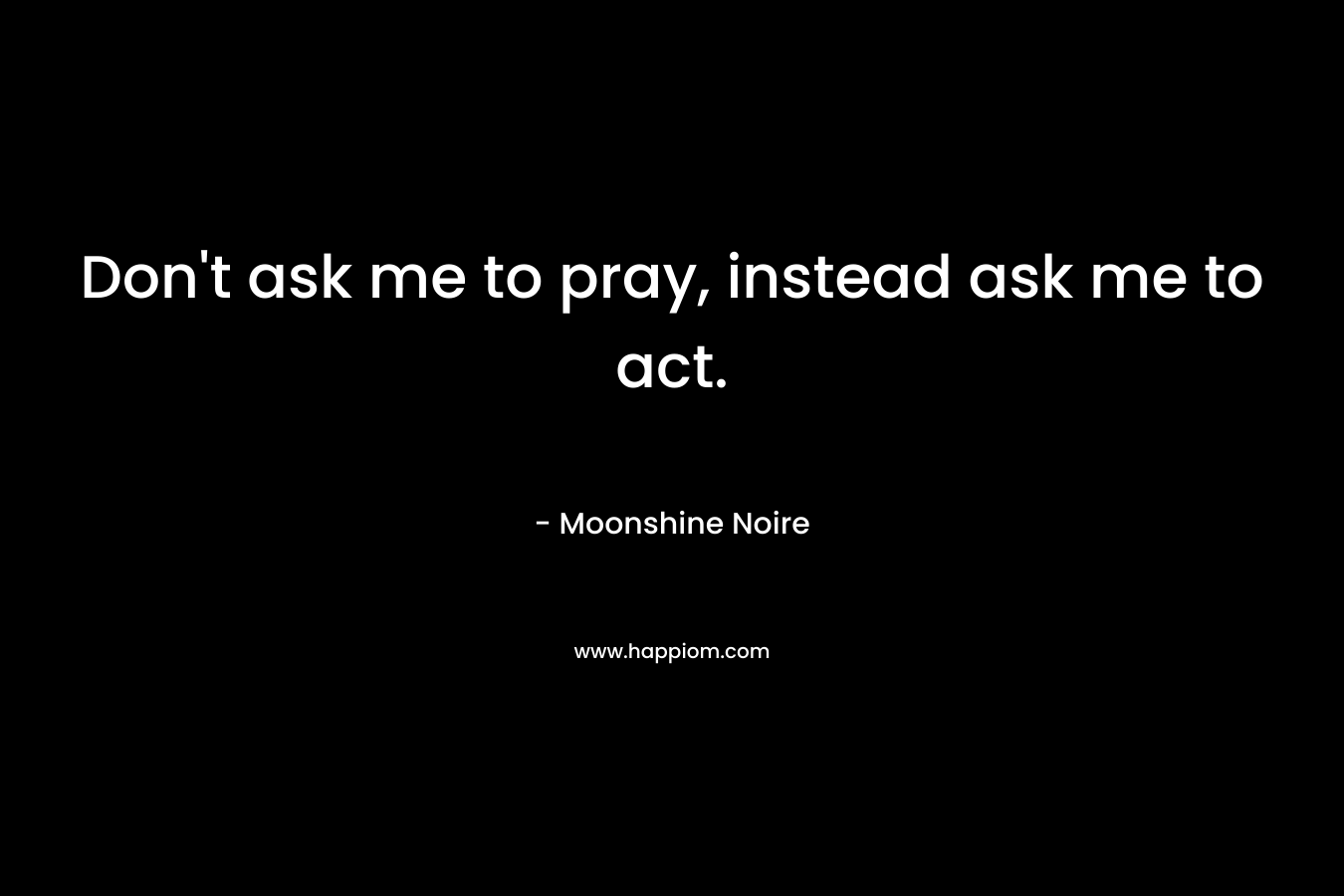 Don’t ask me to pray, instead ask me to act. – Moonshine Noire