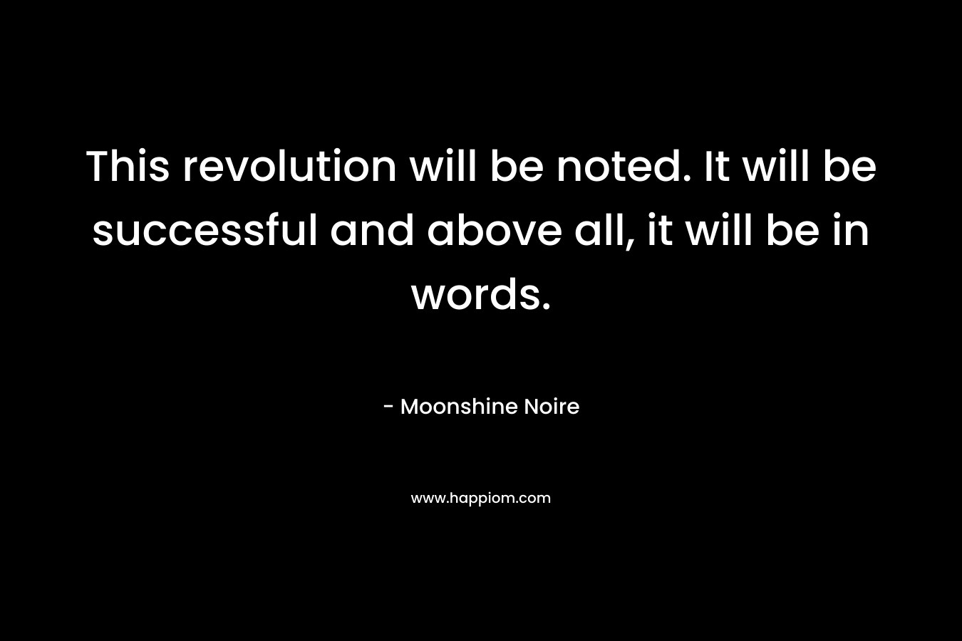This revolution will be noted. It will be successful and above all, it will be in words. – Moonshine Noire
