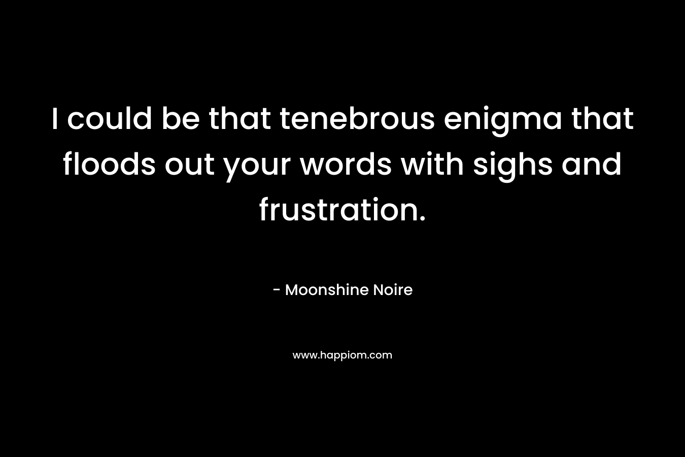 I could be that tenebrous enigma that floods out your words with sighs and frustration. – Moonshine Noire