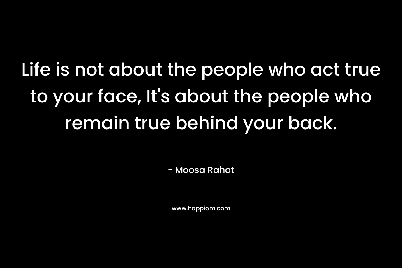 Life is not about the people who act true to your face, It’s about the people who remain true behind your back. – Moosa Rahat