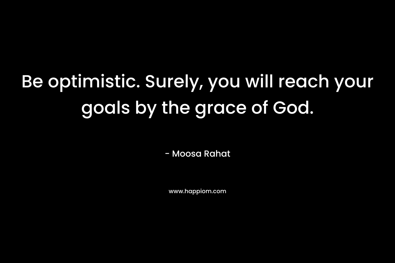 Be optimistic. Surely, you will reach your goals by the grace of God. – Moosa Rahat