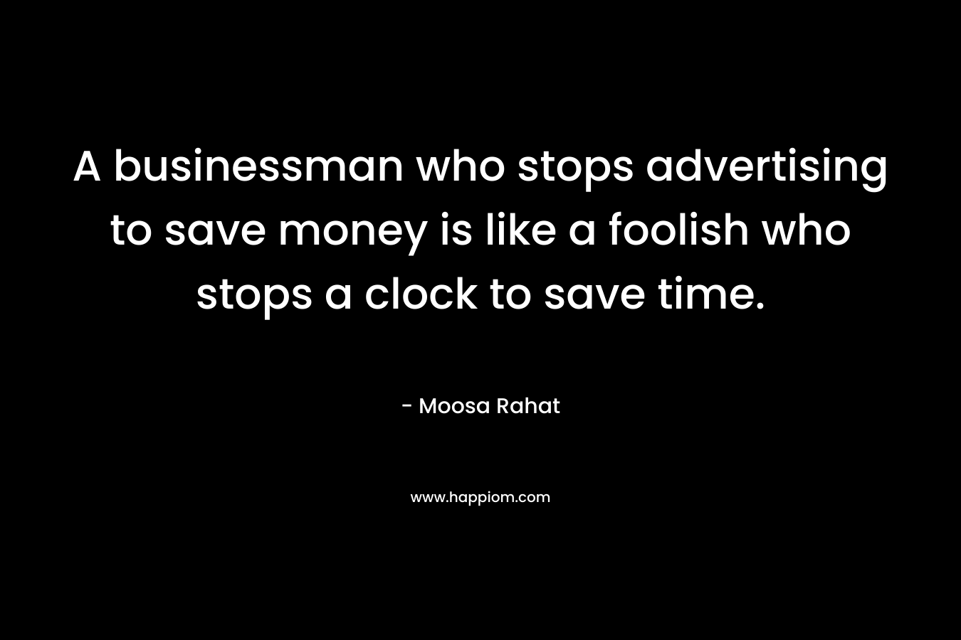 A businessman who stops advertising to save money is like a foolish who stops a clock to save time.