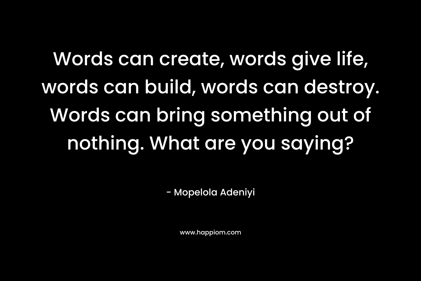 Words can create, words give life, words can build, words can destroy. Words can bring something out of nothing. What are you saying?