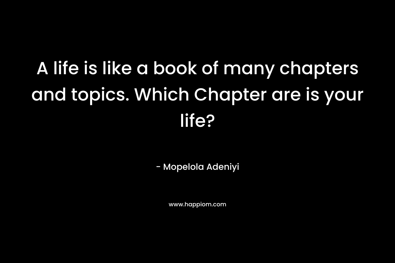 A life is like a book of many chapters and topics. Which Chapter are is your life?