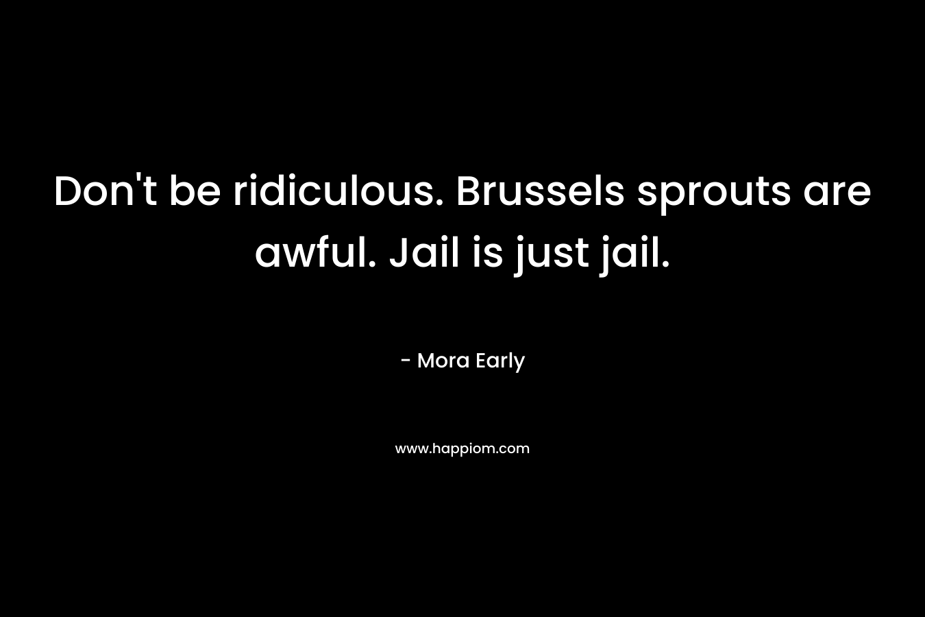 Don't be ridiculous. Brussels sprouts are awful. Jail is just jail.