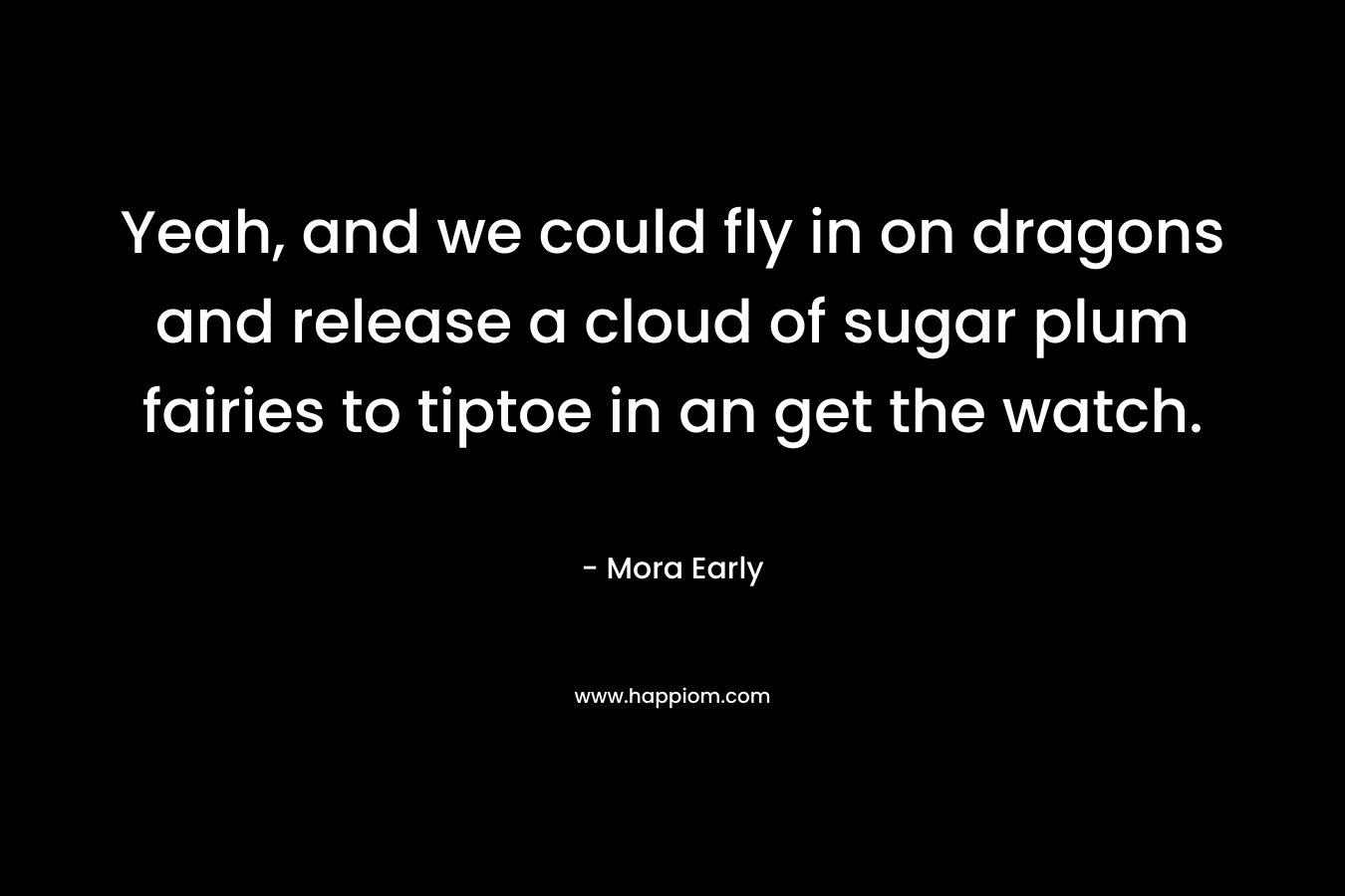 Yeah, and we could fly in on dragons and release a cloud of sugar plum fairies to tiptoe in an get the watch. – Mora Early