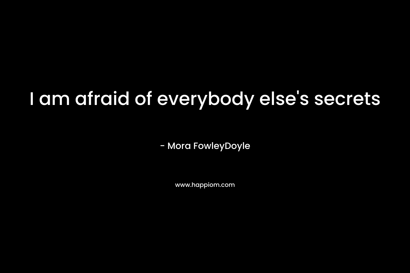 I am afraid of everybody else's secrets