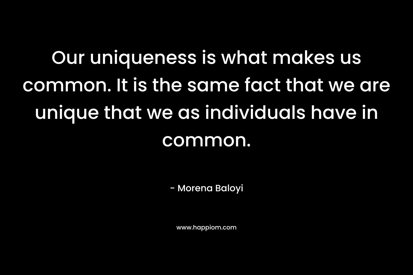 Our uniqueness is what makes us common. It is the same fact that we are unique that we as individuals have in common.