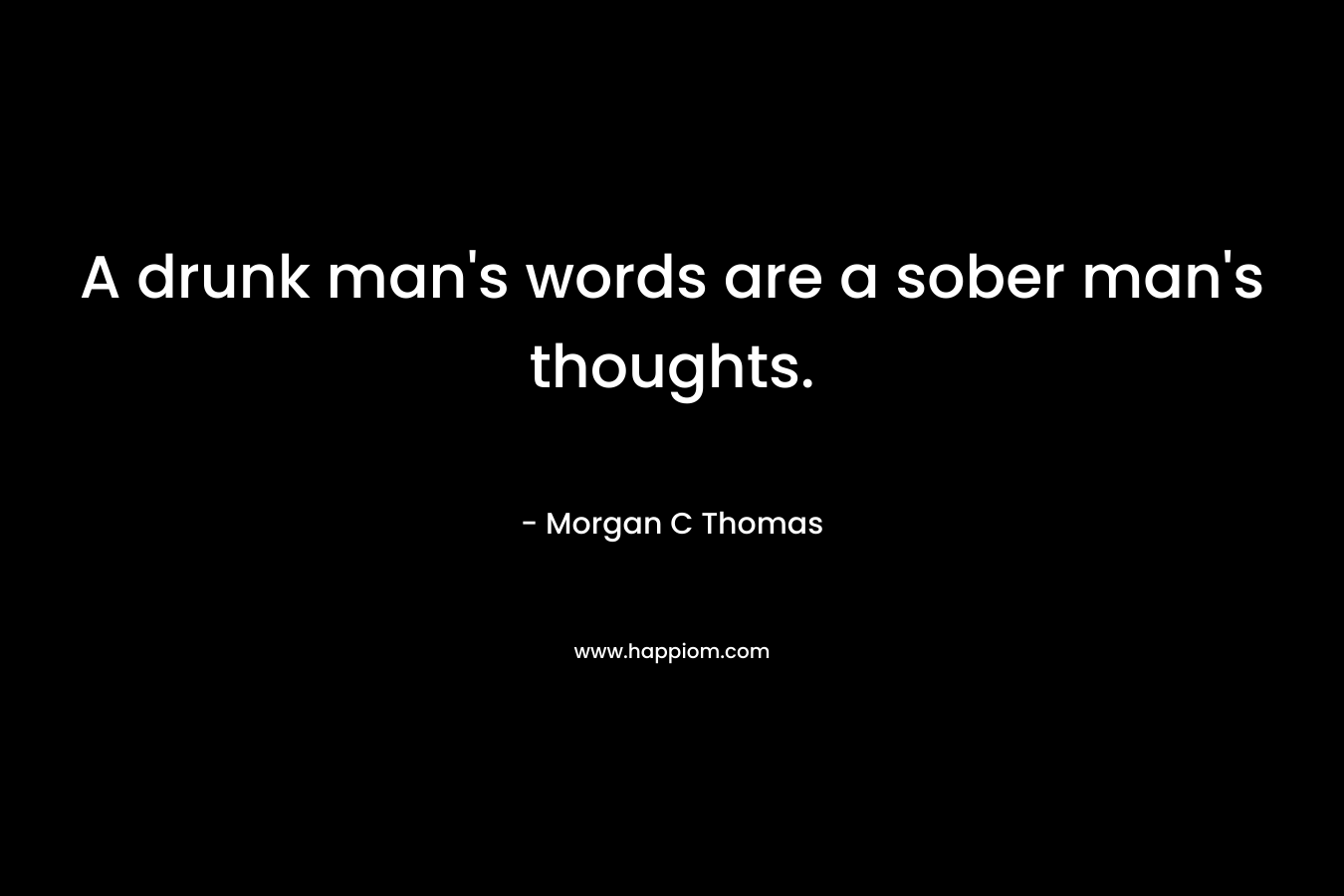 A drunk man’s words are a sober man’s thoughts. – Morgan C Thomas