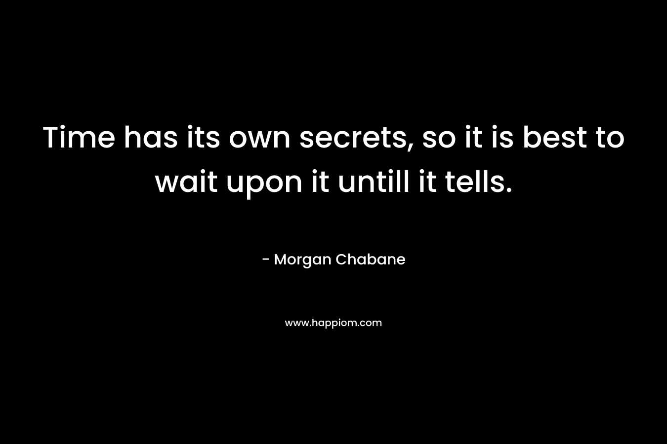 Time has its own secrets, so it is best to wait upon it untill it tells. – Morgan Chabane
