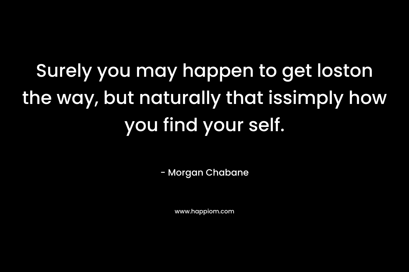 Surely you may happen to get loston the way, but naturally that issimply how you find your self. – Morgan Chabane