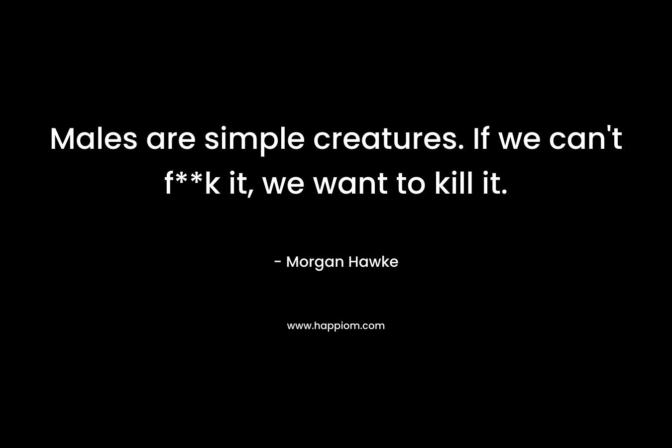 Males are simple creatures. If we can’t f**k it, we want to kill it. – Morgan Hawke