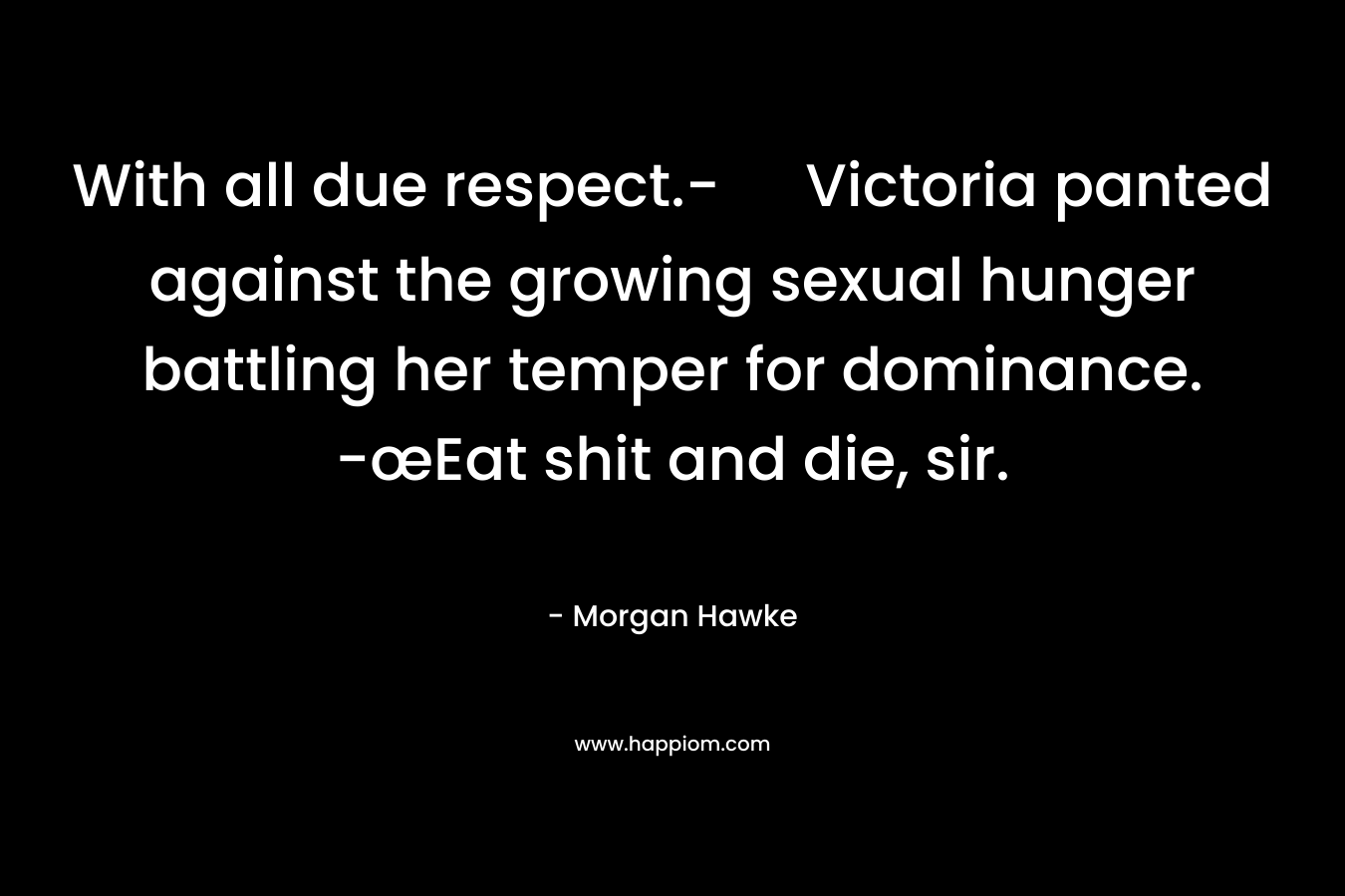 With all due respect.- Victoria panted against the growing sexual hunger battling her temper for dominance. -œEat shit and die, sir. – Morgan Hawke