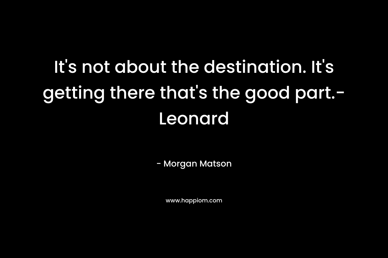 It’s not about the destination. It’s getting there that’s the good part.- Leonard – Morgan Matson