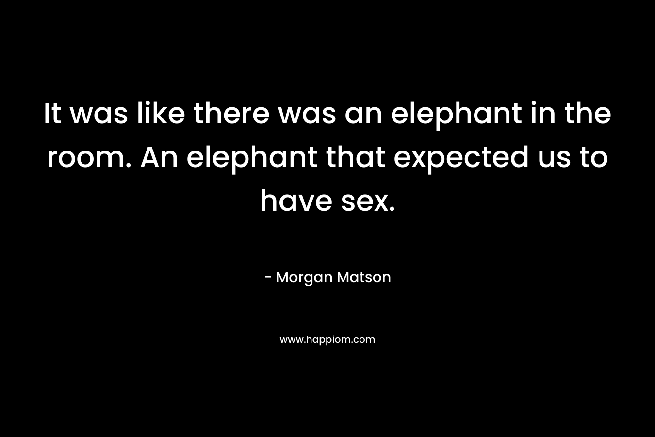 It was like there was an elephant in the room. An elephant that expected us to have sex. – Morgan Matson