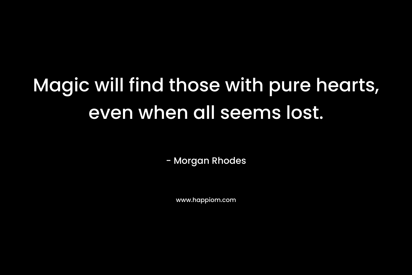 Magic will find those with pure hearts, even when all seems lost. – Morgan Rhodes