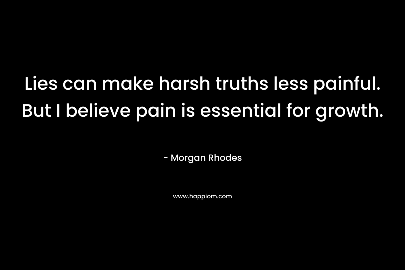 Lies can make harsh truths less painful. But I believe pain is essential for growth. – Morgan Rhodes