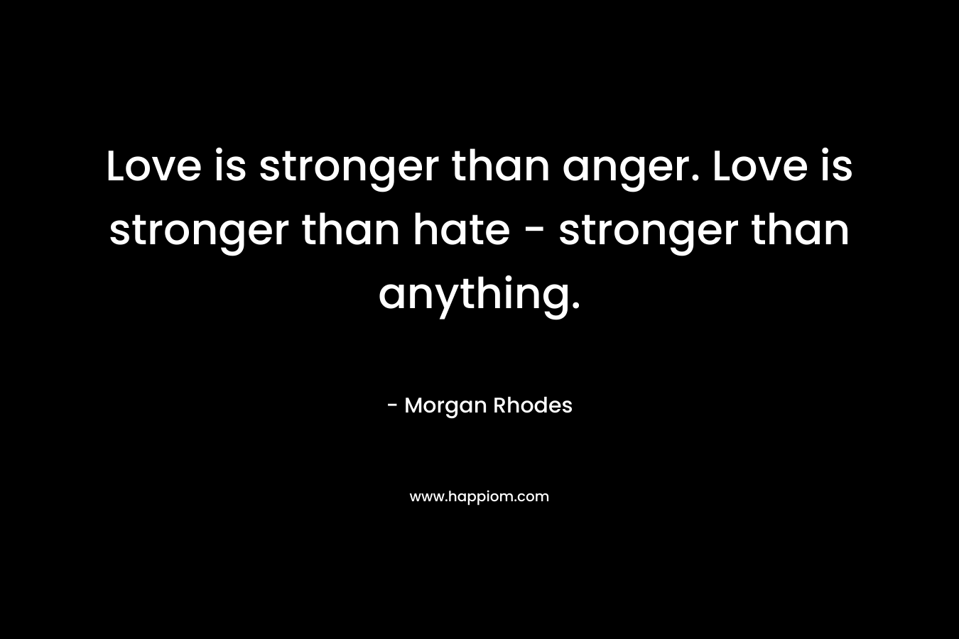Love is stronger than anger. Love is stronger than hate – stronger than anything. – Morgan Rhodes