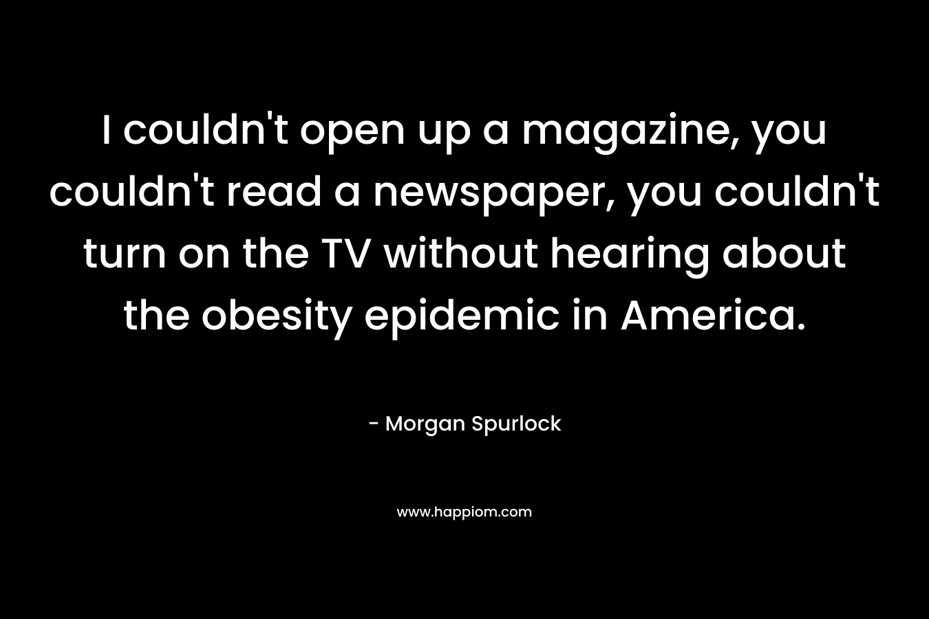 I couldn't open up a magazine, you couldn't read a newspaper, you couldn't turn on the TV without hearing about the obesity epidemic in America.