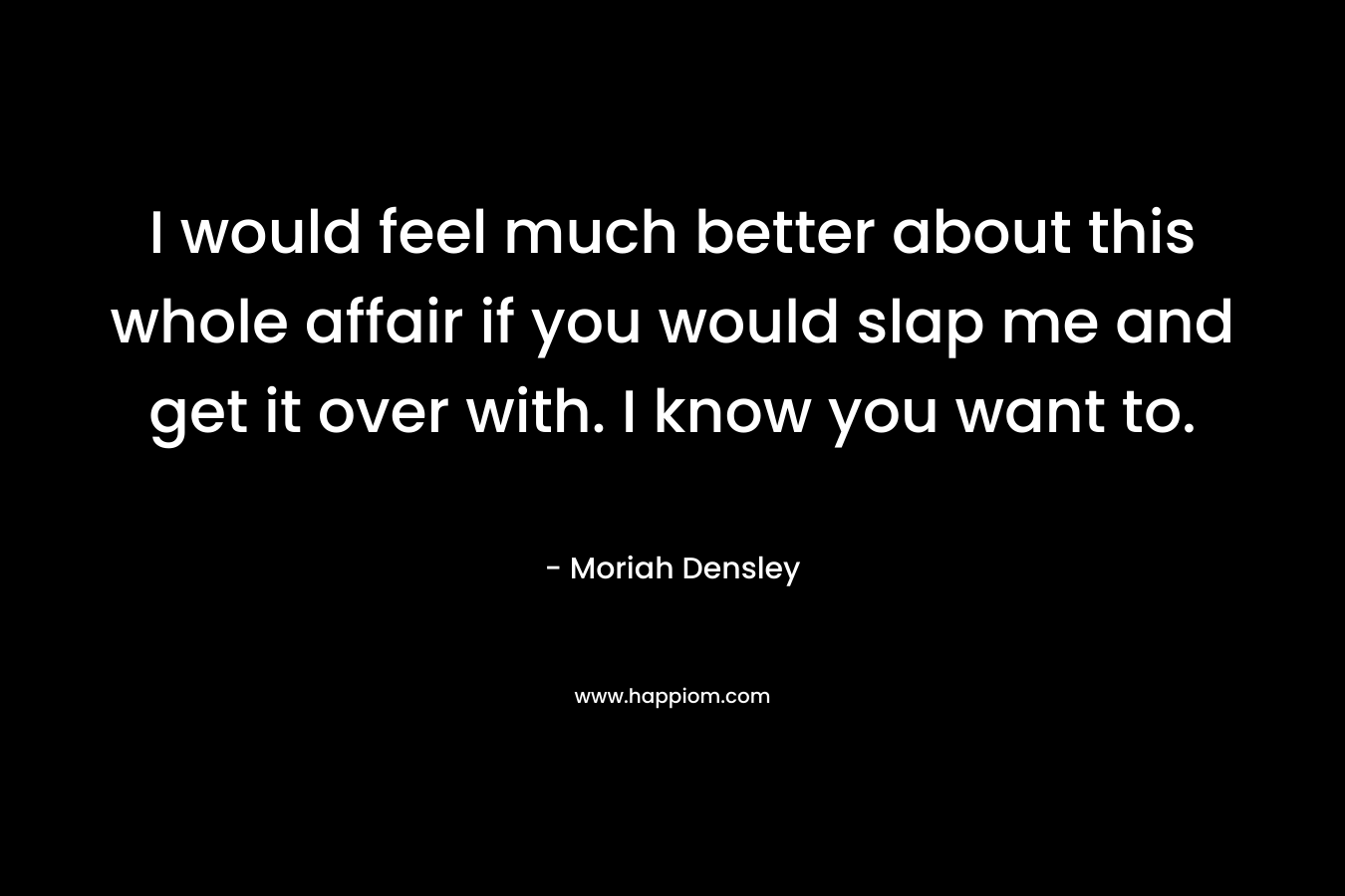 I would feel much better about this whole affair if you would slap me and get it over with. I know you want to.