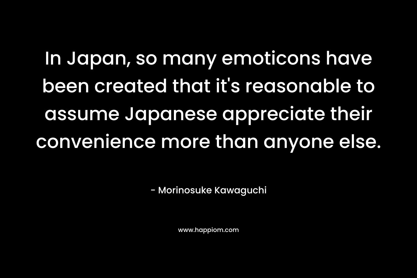 In Japan, so many emoticons have been created that it's reasonable to assume Japanese appreciate their convenience more than anyone else.