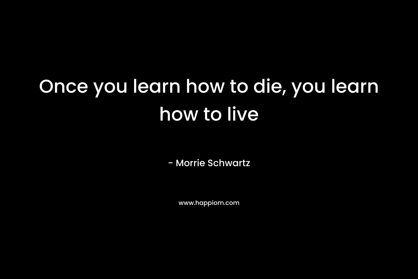 Once you learn how to die, you learn how to live