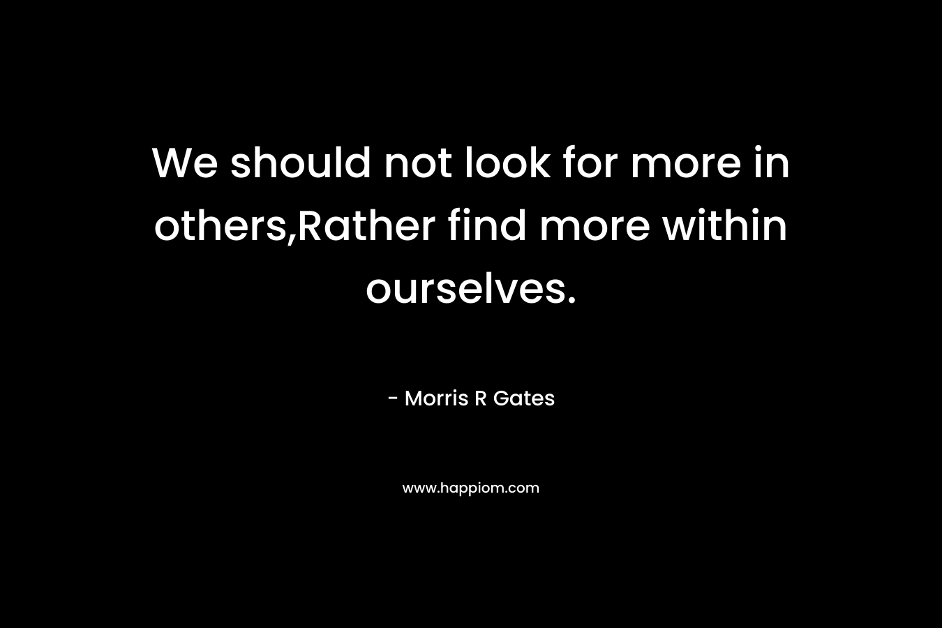 We should not look for more in others,Rather find more within ourselves.