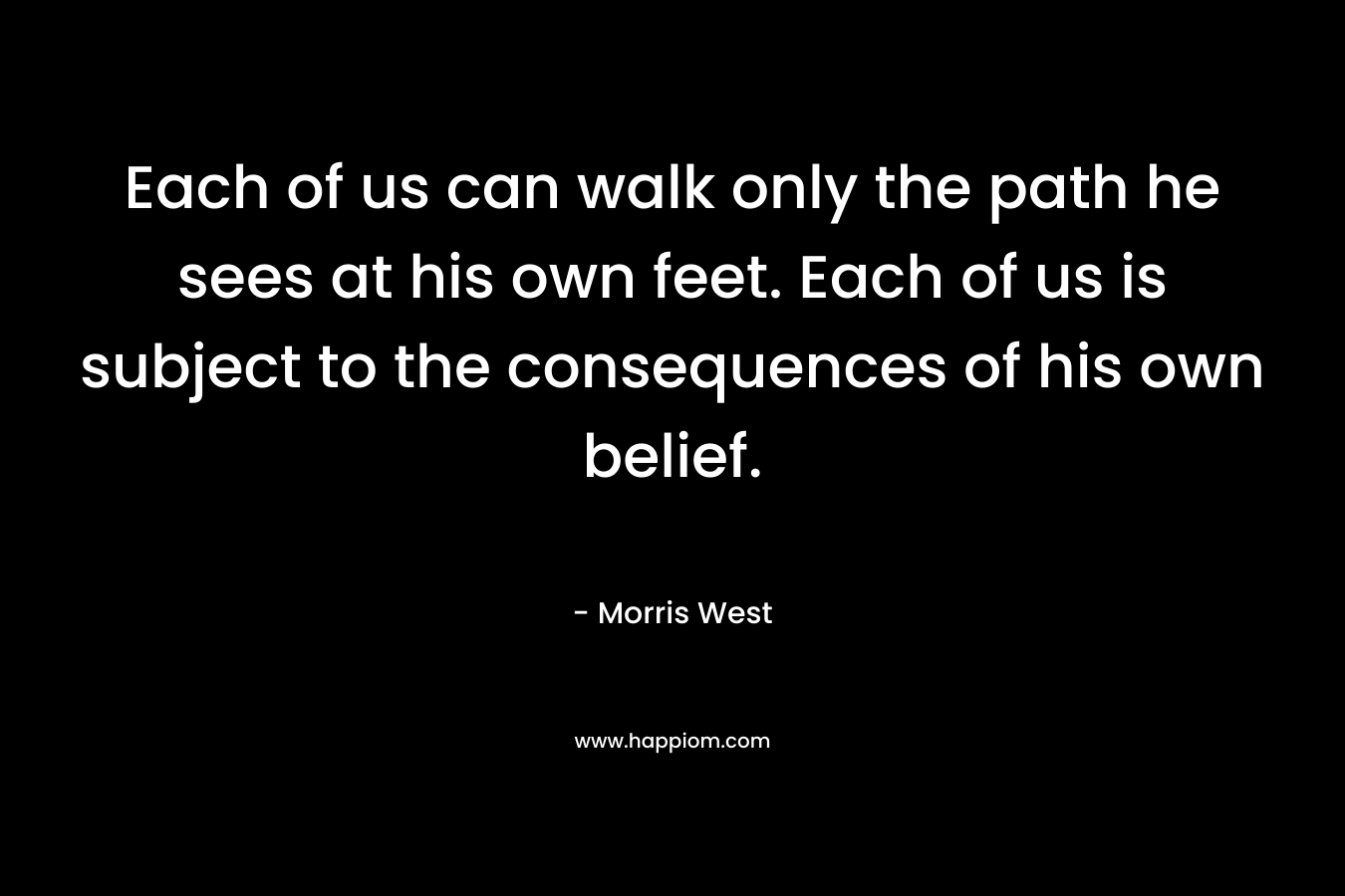 Each of us can walk only the path he sees at his own feet. Each of us is subject to the consequences of his own belief.