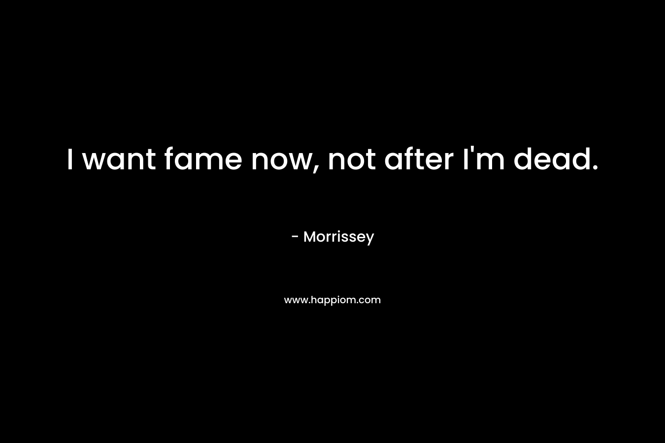 I want fame now, not after I’m dead. – Morrissey