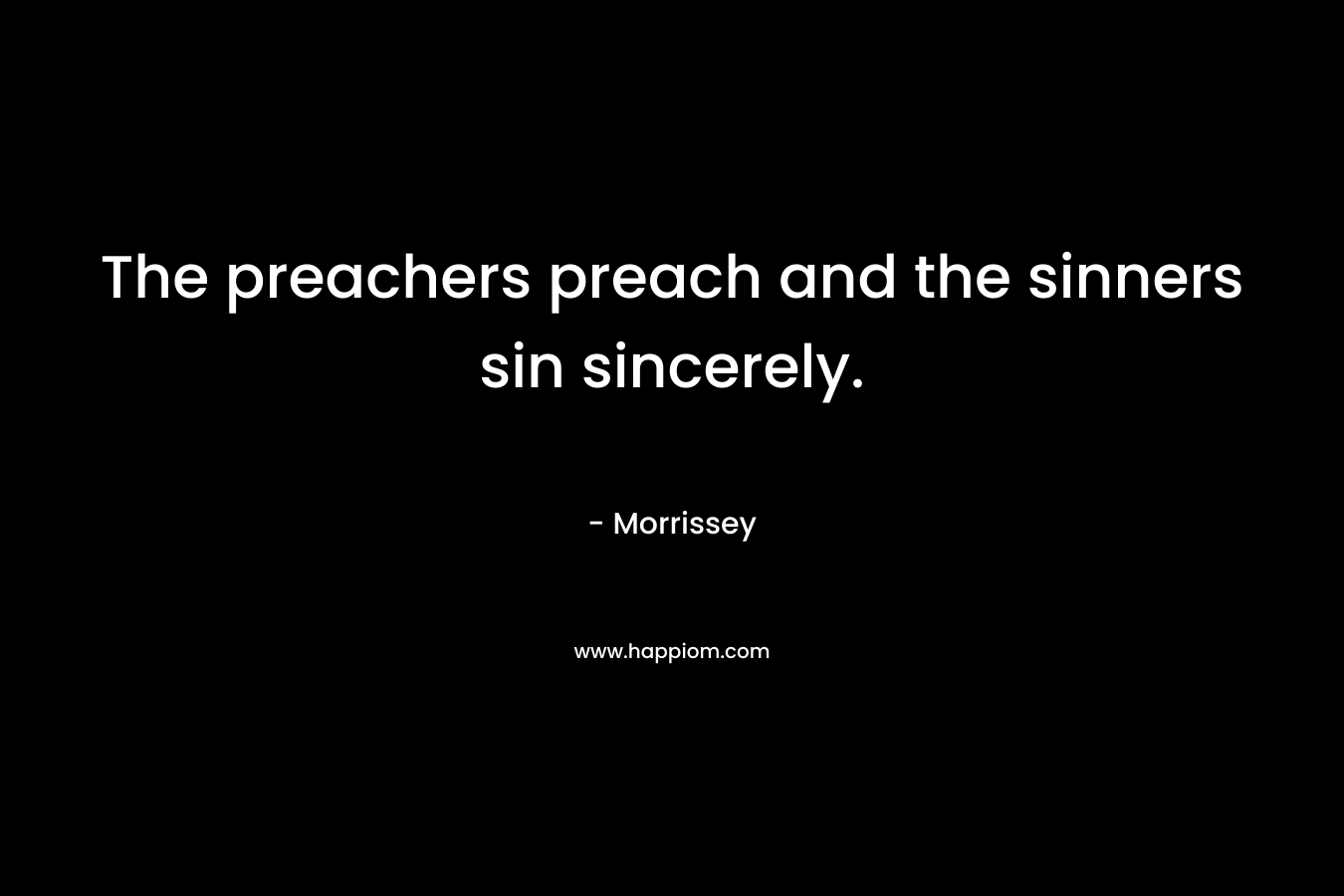 The preachers preach and the sinners sin sincerely. – Morrissey