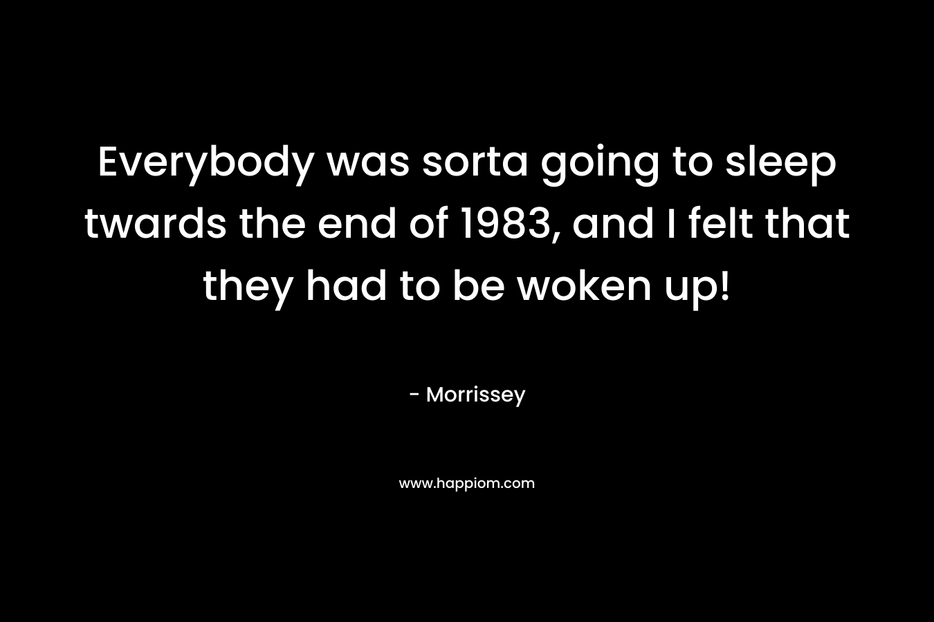 Everybody was sorta going to sleep twards the end of 1983, and I felt that they had to be woken up! – Morrissey